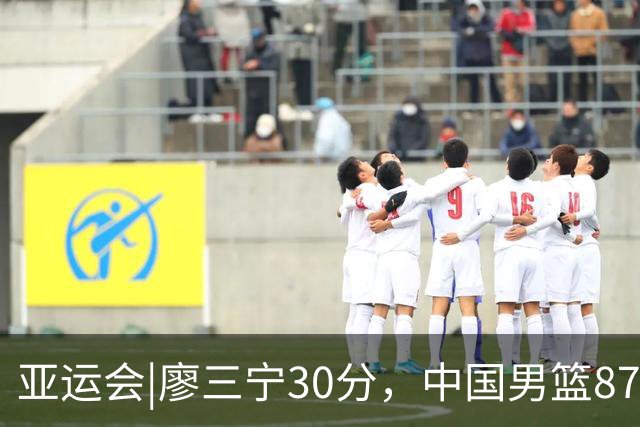 亚运会|廖三宁30分，中国男篮87：78淘汰沙特队，半决赛对阵日本队