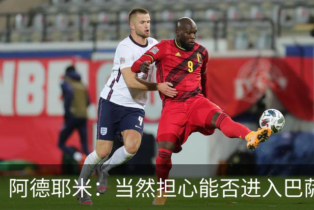 阿德耶米：当然担心能否进入巴萨首发，但最好心态是认为自己可以